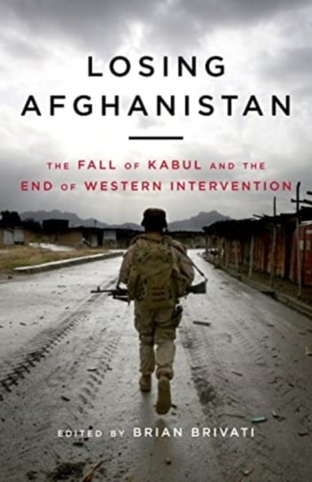 Losing Afghanistan: The Fall of Kabul and the End of Western Intervention Brian Brivati