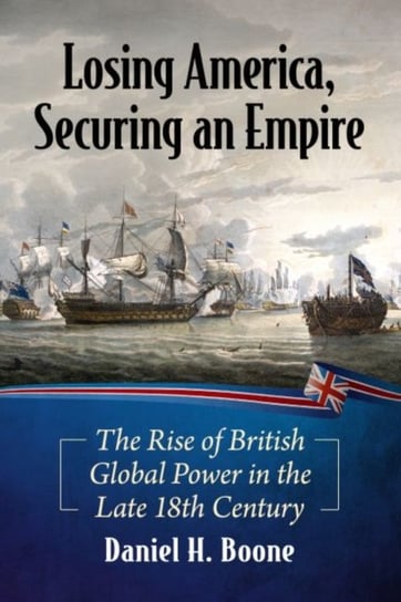 Losing America, Securing an Empire: The Rise of British Global Power in the Late 18th Century McFarland & Co  Inc