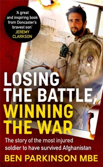 Losing the Battle, Winning the War: The story of the most injured soldier to have survived Afghanist Ben Parkinson