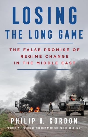Losing the Long Game: The False Promise of Regime Change in the Middle East Gordon Philip H.