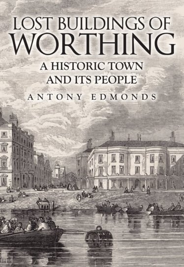 Lost Buildings of Worthing A Historic Town and its People Antony Edmonds