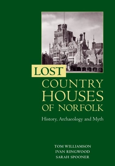 Lost Country Houses of Norfolk: History, Archaeology and Myth Tom Williamson