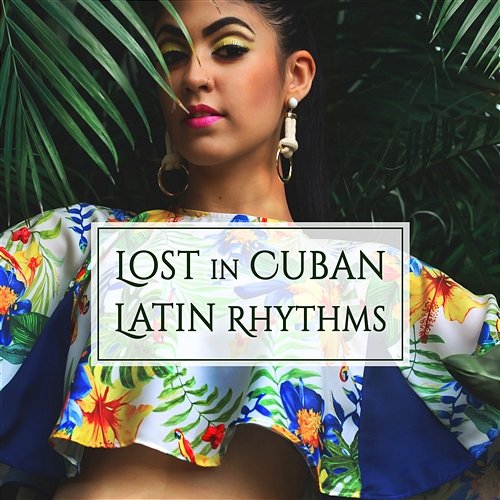 Lost in Cuban Latin Rhythms: Total Relaxation and Party Time, Songs for Dancing All Night Long, Mambo, Timba, Merengue, Salsa, Sunny Cuban Mood Cuban Latin Collection