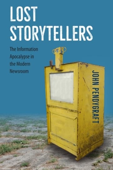Lost Storytellers: The Information Apocalypse in the Modern Newsroom John Pendygraft
