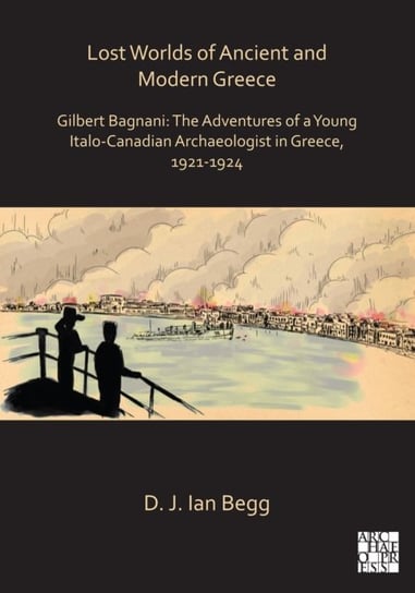 Lost Worlds of Ancient and Modern Greece: Gilbert Bagnani: The Adventures of a Young Italo-Canadian D. J. Ian Begg