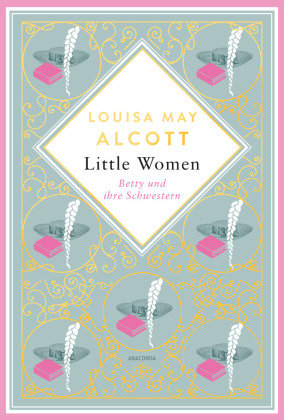 Louisa Mary Alcott, Little Women. Betty und ihre Schwestern - Erster und zweiter Teil. Schmuckausgabe mit Goldprägung Anaconda