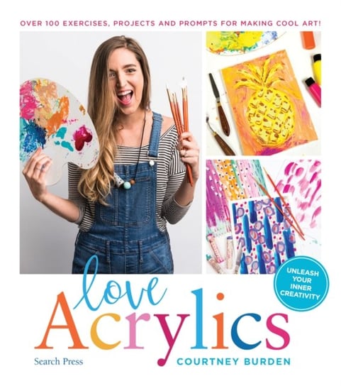 Love Acrylics: Over 100 Exercises, Projects and Prompts for Making Cool Art! Courtney Burden