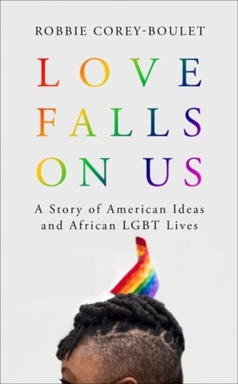 Love Falls On Us: A Story of American Ideas and African LGBT Lives Robbie Corey-Boulet