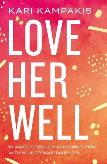 Love Her Well: 10 Ways to Find Joy and Connection with Your Teenage Daughter Kampakis Kari