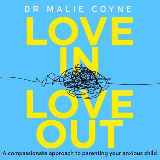 Love In, Love Out: A Compassionate Approach to Parenting Your Anxious Child Coyne Dr Malie