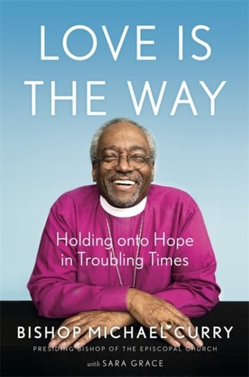 Love is the Way: Holding Onto Hope in Troubling Times Bishop Michael B. Curry