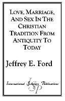 Love, Marriage, and Sex in the Christian Tradition from Antiquity to Today Ford Jeffrey E.