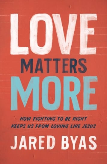 Love Matters More: How Fighting to Be Right Keeps Us from Loving Like Jesus Jared Byas