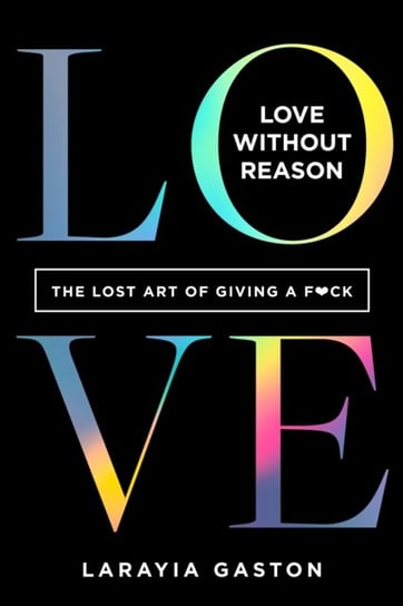 Love Without Reason: The Lost Art of Giving a F*ck LaRayia Gaston