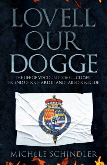 Lovell our Dogge. The Life of Viscount Lovell, Closest Friend of Richard III and Failed Regicide Michele Schindler