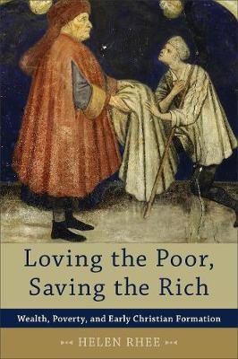 Loving the Poor, Saving the Rich: Wealth, Poverty, and Early Christian Formation Rhee Helen