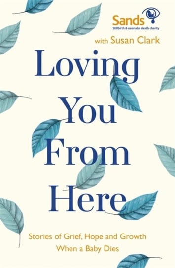 Loving You From Here: Stories of Grief, Hope and Growth When a Baby Dies Susan Clark