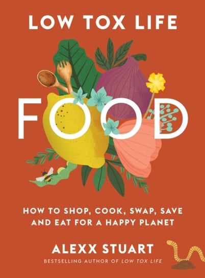 Low Tox Life Food How to shop, cook, swap, save and eat for a happy planet Alexx Stuart