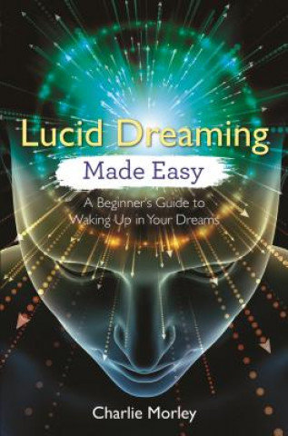 Lucid Dreaming Made Easy: A Beginner's Guide to Waking Up in Your Dreams Morley Charlie