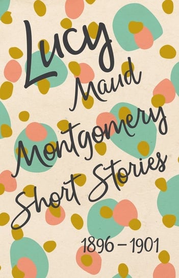 Lucy Maud Montgomery Short Stories, 1896 to 1901 Montgomery Lucy Maud