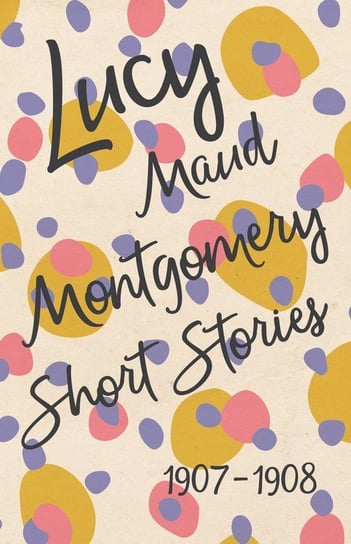 Lucy Maud Montgomery Short Stories, 1907 to 1908 Montgomery Lucy Maud