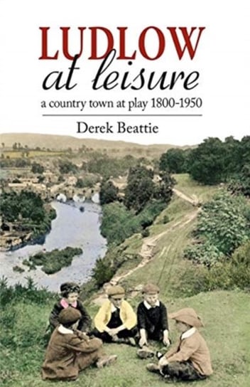 Ludlow at Leisure: A country town at play 1800-1950 Derek Beattie