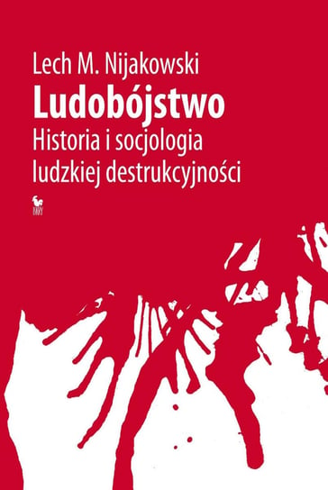 Ludobójstwo. Historia i socjologia ludzkiej destrukcyjności Nijakowski Lech M.