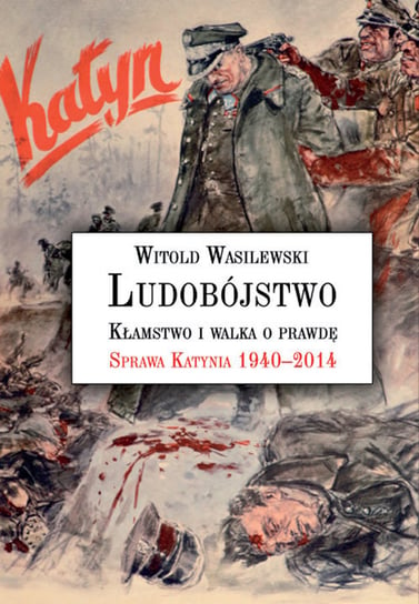 Ludobójstwo. Kłamstwo i walka o prawdę. Sprawa Katynia 1940–2014 Wasilewski Witold