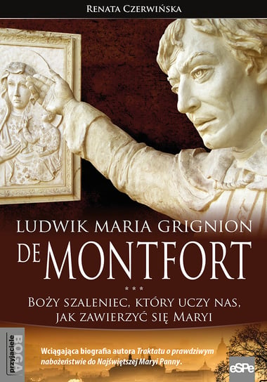 Ludwik Maria Grignion de Montfort. Boży szaleniec, który uczy nas, jak zawierzyć się Maryi Czerwińska Renata