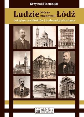 Ludzie którzy zbudowali Łódź. Leksykon architektów i budowniczych miasta do 1939 roku Stefański Krzysztof