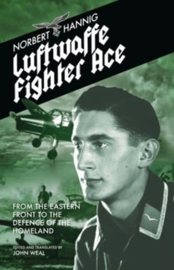 Luftwaffe Fighter Ace: From the Eastern Front to the Defence of the Homeland Norbert Hannig