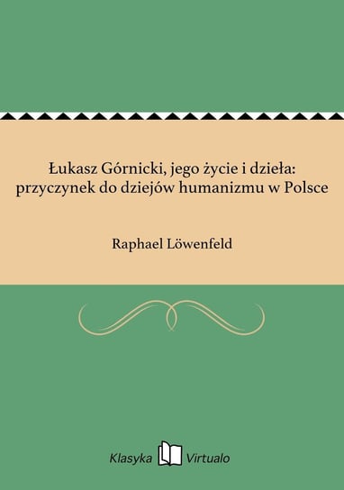 Łukasz Górnicki, jego życie i dzieła: przyczynek do dziejów humanizmu w Polsce Lowenfeld Raphael