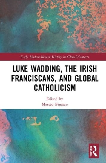 Luke Wadding, the Irish Franciscans, and Global Catholicism Opracowanie zbiorowe
