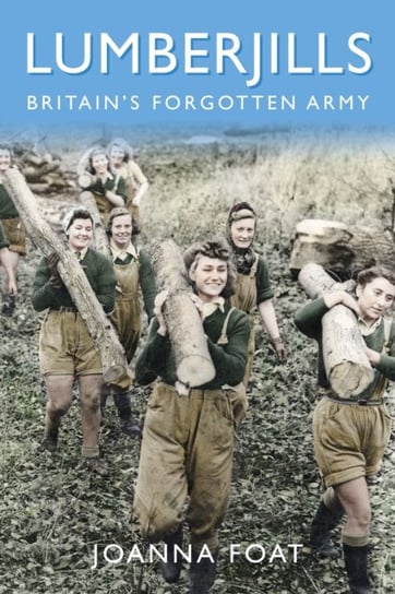 Lumberjills: Britains Forgotten Army Joanna Foat