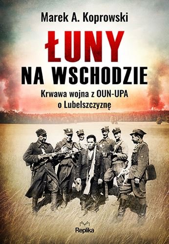 Łuny na Wschodzie. Wojna z OUN-UPA o Lubelszczyznę Koprowski Marek A.