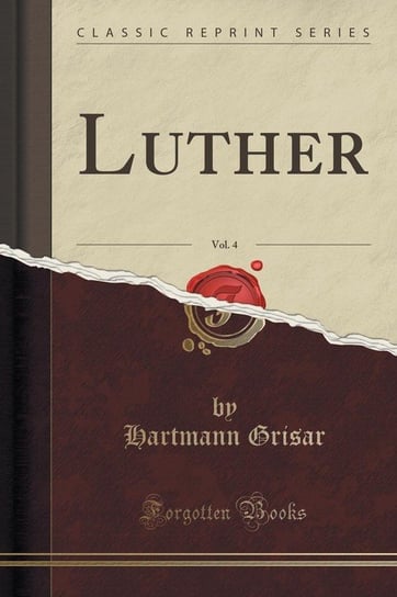Luther, Vol. 4 (Classic Reprint) Grisar Hartmann