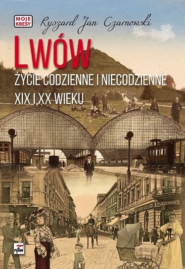 Lwów. Życie codzienne i niecodzienne XIX i XX wieku Czarnowski Ryszard Jan