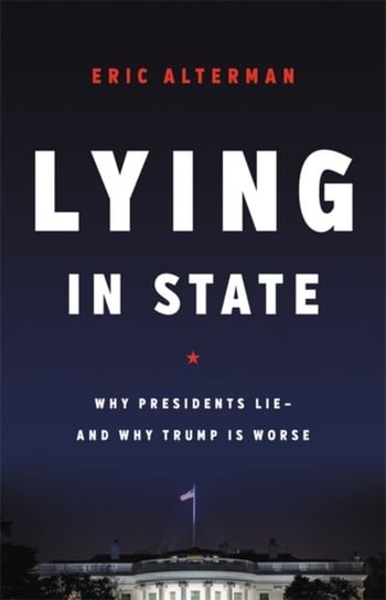 Lying in State: Why Presidents Lie -- And Why Trump Is Worse Alterman Eric