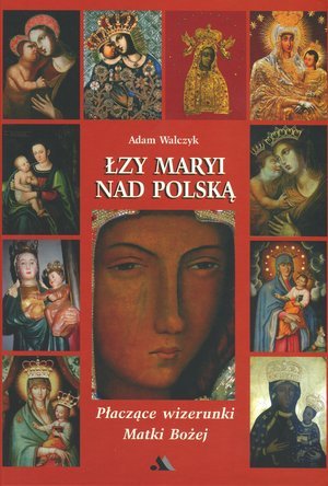 Łzy Maryi nad Polską. Płaczące wizerunki Matki Bożej Walczyk Adam