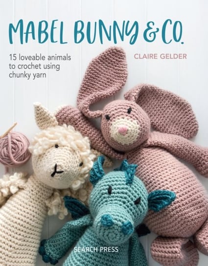 Mabel Bunny & Co.: 15 Loveable Animals To Crochet Using Chunky Yarn Claire Gelder