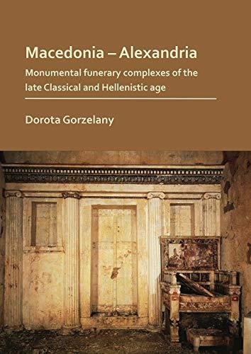 Macedonia - Alexandria: Monumental Funerary Complexes of the Late Classical and Hellenistic Age Dorota Gorzelany