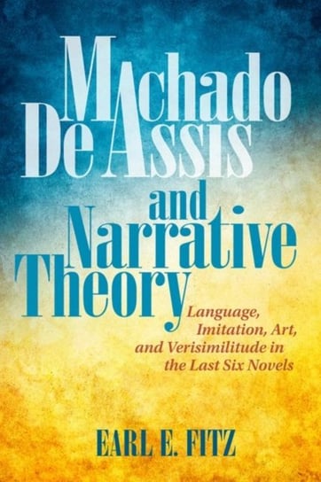 Machado De Assis And Narrative Theory: Language, Art, And Verisimilitude In The Last Six Novels Earl E. Fitz
