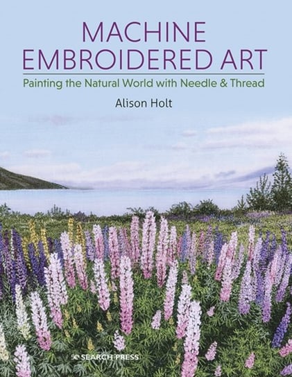 Machine Embroidered Art: Painting The Natural World With Needle & Thread Alison Holt