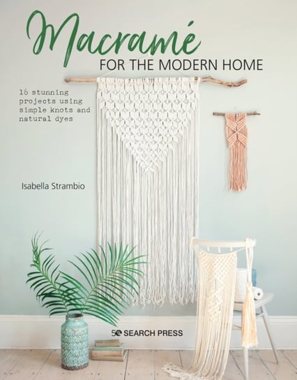 Macrame for the Modern Home: 16 Stunning Projects Using Simple Knots and Natural Dyes Isabella Strambio