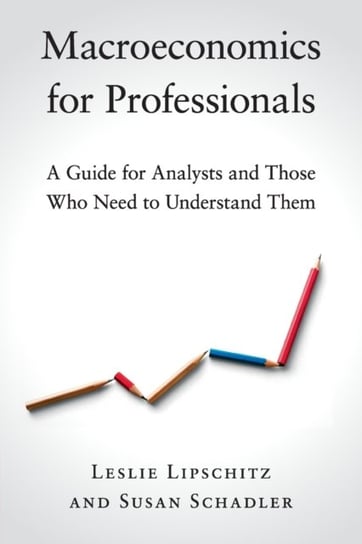 Macroeconomics for Professionals: A Guide for Analysts and Those Who Need to Understand Them Lipschitz Leslie, Schadler Susan