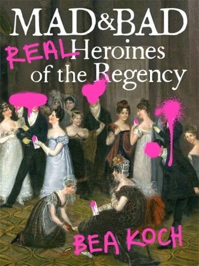 Mad and Bad: Real Heroines of the Regency Bea Koch