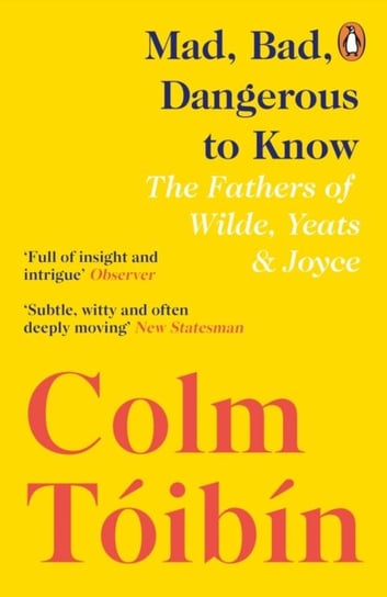 Mad, Bad, Dangerous to Know. The Fathers of Wilde, Yeats and Joyce Toibin Colm