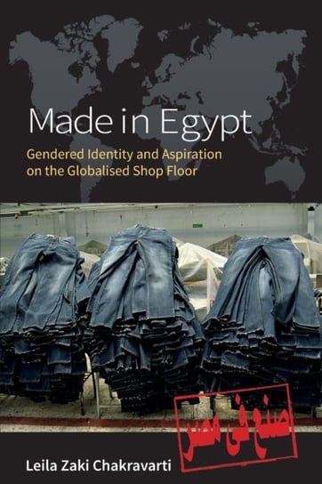 Made In Egypt: Gendered Identity and Aspiration on the Globalised Shop Floor Leila Zaki Chakravarti