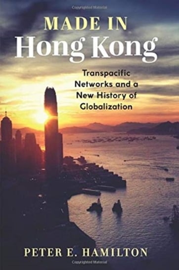 Made in Hong Kong. Transpacific Networks and a New History of Globalization Peter E. Hamilton