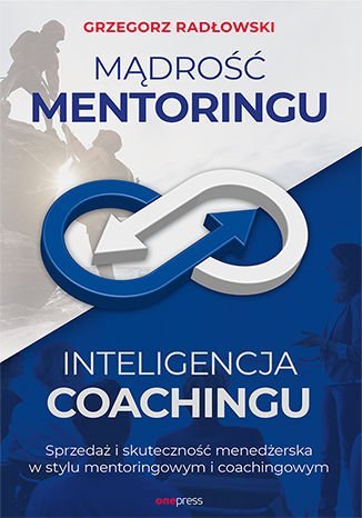 Mądrość mentoringu, inteligencja coachingu. Sprzedaż i skuteczność menedżerska w stylu mentoringowym i coachingowym Radłowski Grzegorz